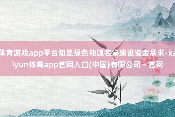 体育游戏app平台知足绿色能源名堂建设资金需求-kaiyun体育app官网入口(中国)有限公司 - 官网