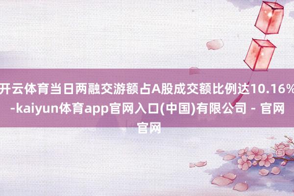 开云体育当日两融交游额占A股成交额比例达10.16%-kaiyun体育app官网入口(中国)有限公司 - 官网