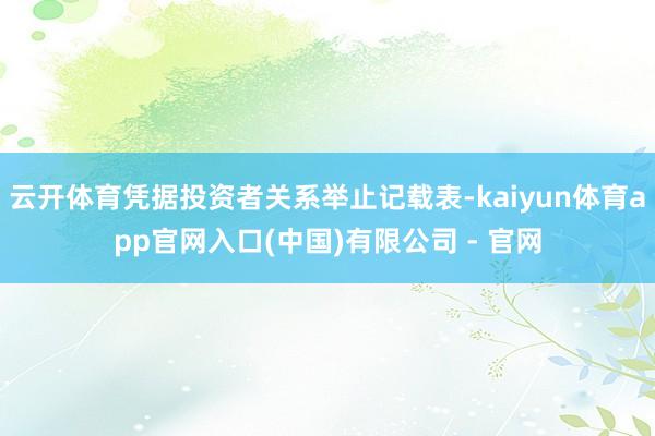 云开体育凭据投资者关系举止记载表-kaiyun体育app官网入口(中国)有限公司 - 官网
