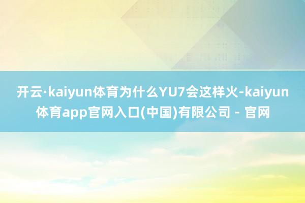开云·kaiyun体育为什么YU7会这样火-kaiyun体育app官网入口(中国)有限公司 - 官网