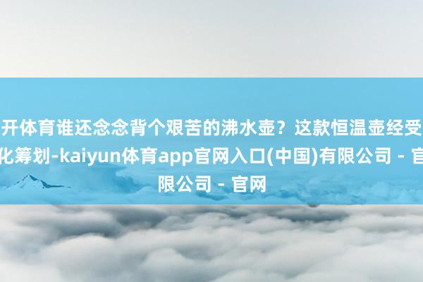 云开体育谁还念念背个艰苦的沸水壶?这款恒温壶经受轻量化筹划-kaiyun体育app官网入口(中国)有限公司 - 官网