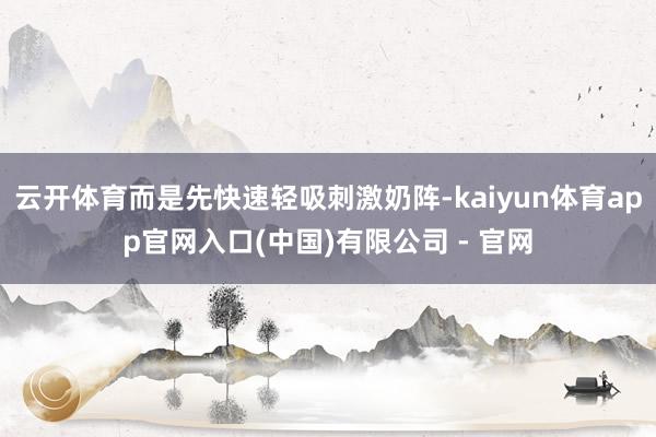 云开体育而是先快速轻吸刺激奶阵-kaiyun体育app官网入口(中国)有限公司 - 官网