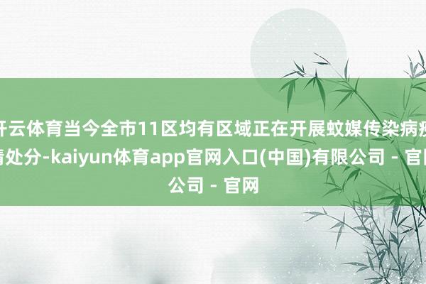 开云体育当今全市11区均有区域正在开展蚊媒传染病疫情处分-kaiyun体育app官网入口(中国)有限公司 - 官网