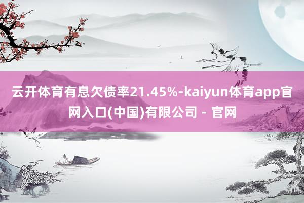 云开体育有息欠债率21.45%-kaiyun体育app官网入口(中国)有限公司 - 官网