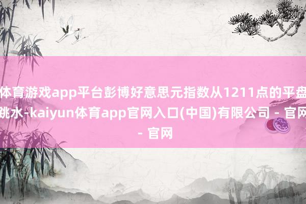 体育游戏app平台彭博好意思元指数从1211点的平盘跳水-kaiyun体育app官网入口(中国)有限公司 - 官网