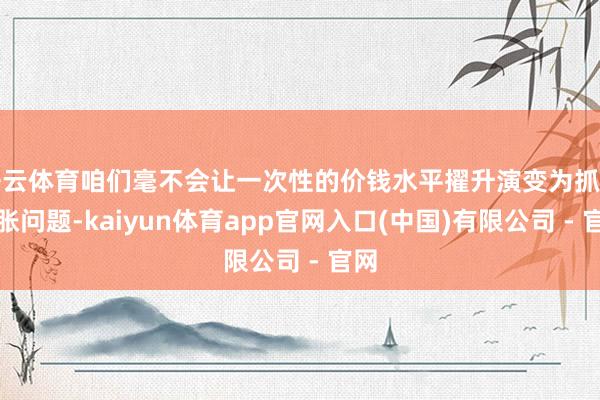 开云体育咱们毫不会让一次性的价钱水平擢升演变为抓续通胀问题-kaiyun体育app官网入口(中国)有限公司 - 官网