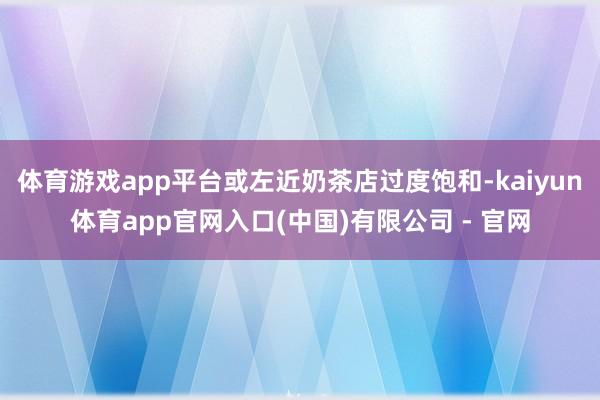 体育游戏app平台或左近奶茶店过度饱和-kaiyun体育app官网入口(中国)有限公司 - 官网