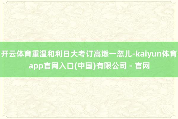 开云体育重温和利日大考订高燃一忽儿-kaiyun体育app官网入口(中国)有限公司 - 官网