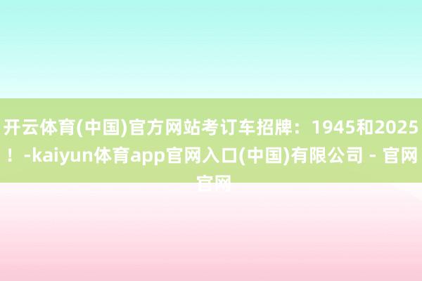 开云体育(中国)官方网站考订车招牌：1945和2025！-kaiyun体育app官网入口(中国)有限公司 - 官网