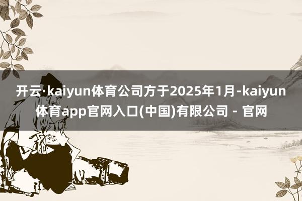 开云·kaiyun体育公司方于2025年1月-kaiyun体育app官网入口(中国)有限公司 - 官网