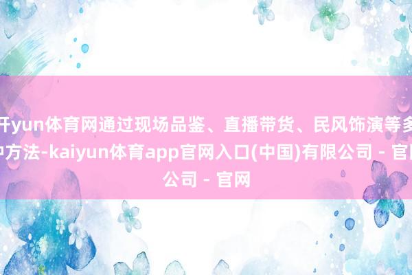 开yun体育网通过现场品鉴、直播带货、民风饰演等多种方法-kaiyun体育app官网入口(中国)有限公司 - 官网
