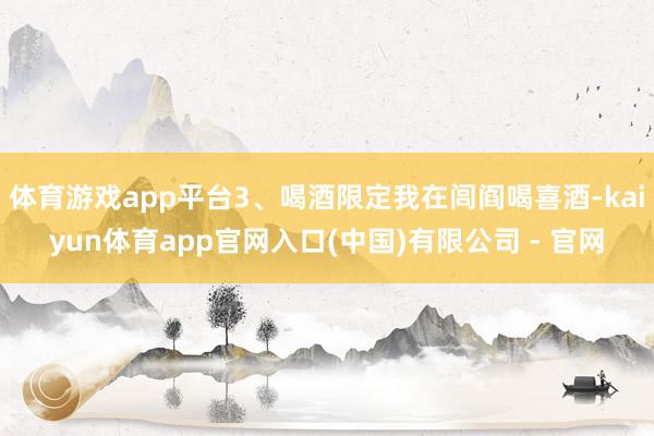 体育游戏app平台3、喝酒限定我在闾阎喝喜酒-kaiyun体育app官网入口(中国)有限公司 - 官网