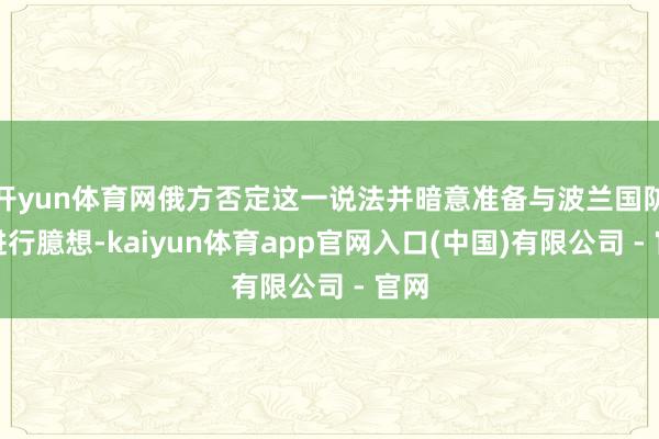 开yun体育网俄方否定这一说法并暗意准备与波兰国防部进行臆想-kaiyun体育app官网入口(中国)有限公司 - 官网
