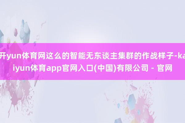开yun体育网这么的智能无东谈主集群的作战样子-kaiyun体育app官网入口(中国)有限公司 - 官网