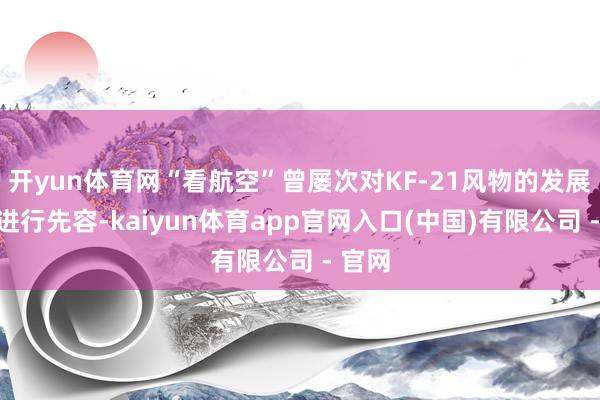 开yun体育网“看航空”曾屡次对KF-21风物的发展情况进行先容-kaiyun体育app官网入口(中国)有限公司 - 官网