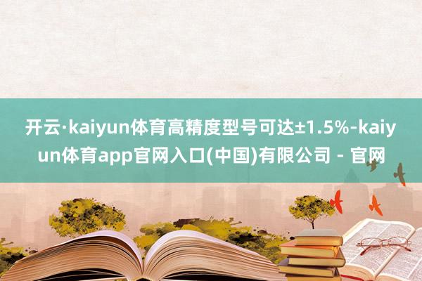 开云·kaiyun体育高精度型号可达±1.5%-kaiyun体育app官网入口(中国)有限公司 - 官网