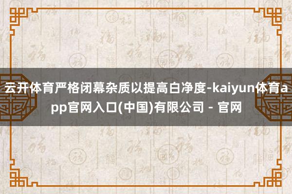 云开体育严格闭幕杂质以提高白净度-kaiyun体育app官网入口(中国)有限公司 - 官网