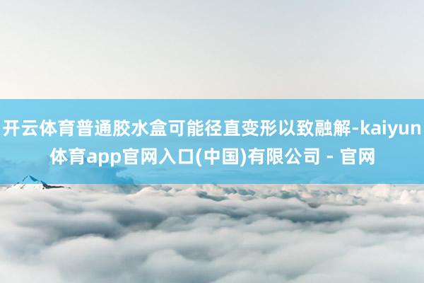 开云体育普通胶水盒可能径直变形以致融解-kaiyun体育app官网入口(中国)有限公司 - 官网