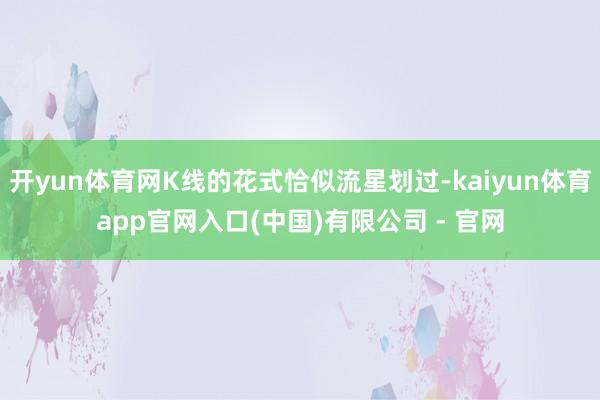 开yun体育网K线的花式恰似流星划过-kaiyun体育app官网入口(中国)有限公司 - 官网