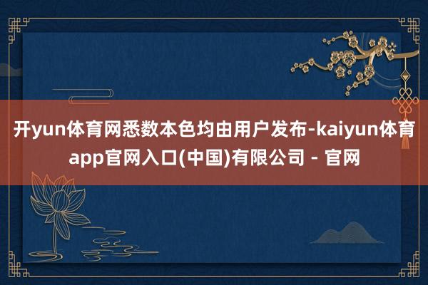 开yun体育网悉数本色均由用户发布-kaiyun体育app官网入口(中国)有限公司 - 官网