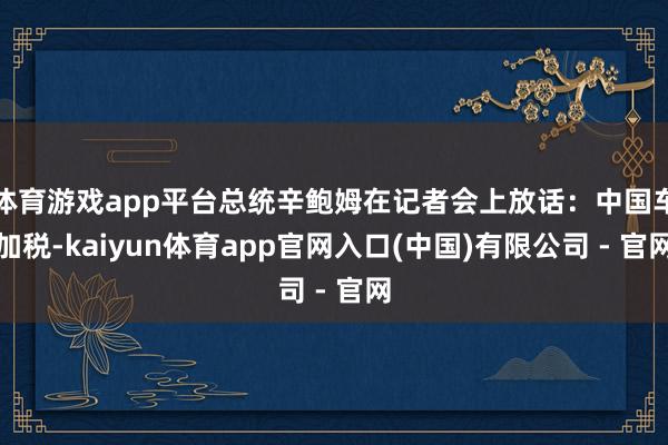 体育游戏app平台总统辛鲍姆在记者会上放话：中国车加税-kaiyun体育app官网入口(中国)有限公司 - 官网