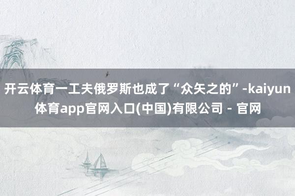 开云体育一工夫俄罗斯也成了“众矢之的”-kaiyun体育app官网入口(中国)有限公司 - 官网