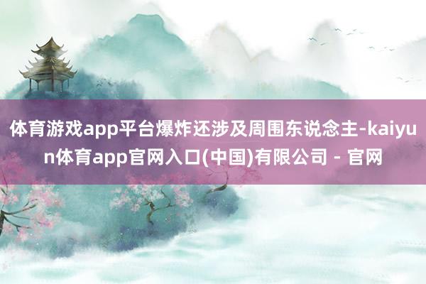 体育游戏app平台爆炸还涉及周围东说念主-kaiyun体育app官网入口(中国)有限公司 - 官网
