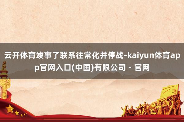 云开体育竣事了联系往常化并停战-kaiyun体育app官网入口(中国)有限公司 - 官网