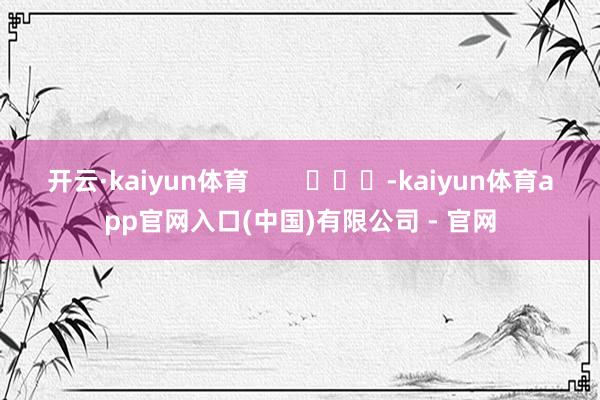 开云·kaiyun体育        			-kaiyun体育app官网入口(中国)有限公司 - 官网