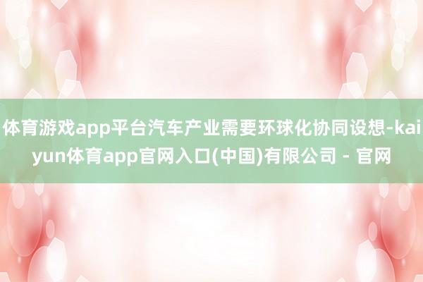 体育游戏app平台汽车产业需要环球化协同设想-kaiyun体育app官网入口(中国)有限公司 - 官网