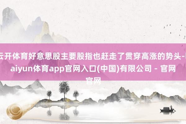 云开体育好意思股主要股指也赶走了贯穿高涨的势头-kaiyun体育app官网入口(中国)有限公司 - 官网