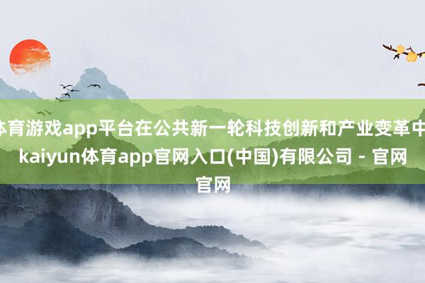 体育游戏app平台在公共新一轮科技创新和产业变革中-kaiyun体育app官网入口(中国)有限公司 - 官网