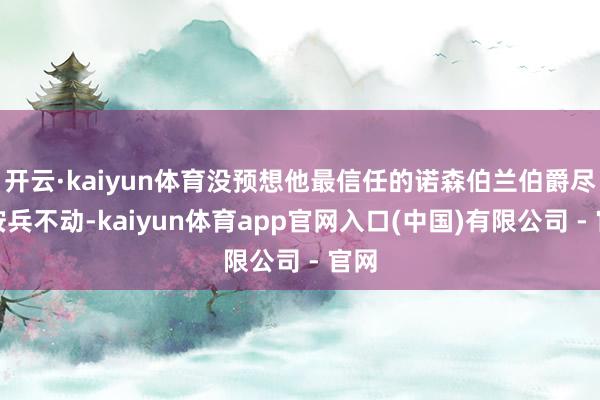 开云·kaiyun体育没预想他最信任的诺森伯兰伯爵尽然按兵不动-kaiyun体育app官网入口(中国)有限公司 - 官网