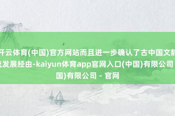 开云体育(中国)官方网站而且进一步确认了古中国文静的源流发展经由-kaiyun体育app官网入口(中国)有限公司 - 官网
