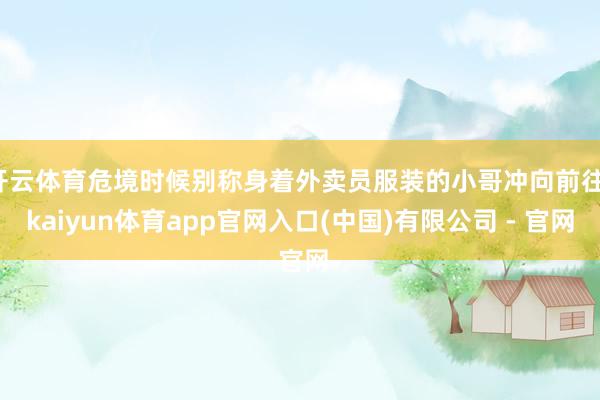 开云体育危境时候别称身着外卖员服装的小哥冲向前往-kaiyun体育app官网入口(中国)有限公司 - 官网