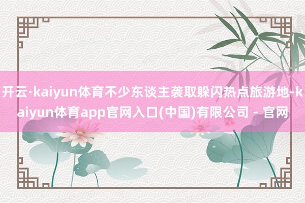 开云·kaiyun体育不少东谈主袭取躲闪热点旅游地-kaiyun体育app官网入口(中国)有限公司 - 官网