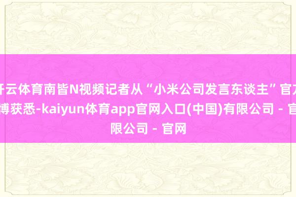 开云体育南皆N视频记者从“小米公司发言东谈主”官方微博获悉-kaiyun体育app官网入口(中国)有限公司 - 官网