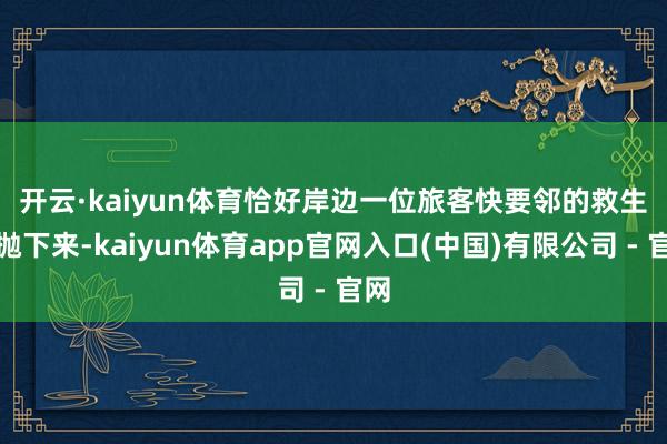 开云·kaiyun体育　　恰好岸边一位旅客快要邻的救生圈抛下来-kaiyun体育app官网入口(中国)有限公司 - 官网