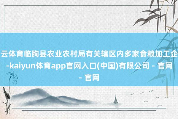 开云体育临朐县农业农村局有关辖区内多家食粮加工企业-kaiyun体育app官网入口(中国)有限公司 - 官网