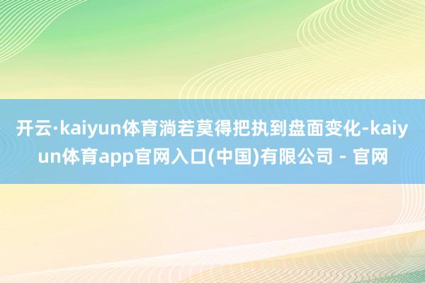 开云·kaiyun体育淌若莫得把执到盘面变化-kaiyun体育app官网入口(中国)有限公司 - 官网