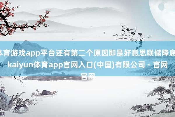 体育游戏app平台还有第二个原因即是好意思联储降息-kaiyun体育app官网入口(中国)有限公司 - 官网