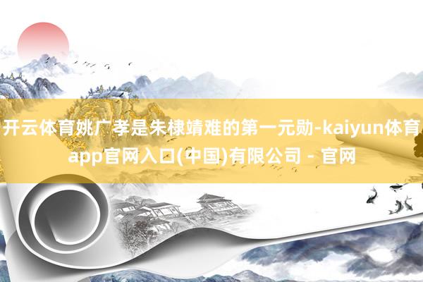 开云体育姚广孝是朱棣靖难的第一元勋-kaiyun体育app官网入口(中国)有限公司 - 官网