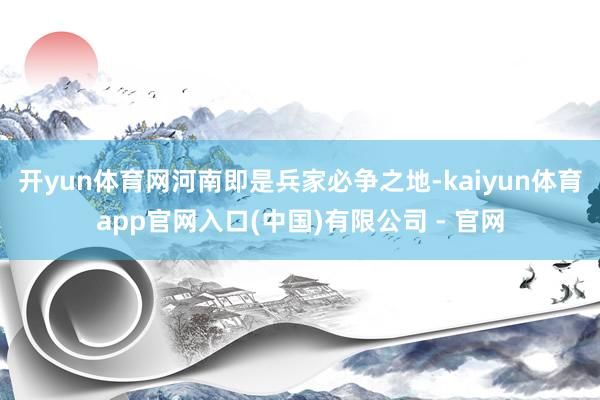开yun体育网河南即是兵家必争之地-kaiyun体育app官网入口(中国)有限公司 - 官网