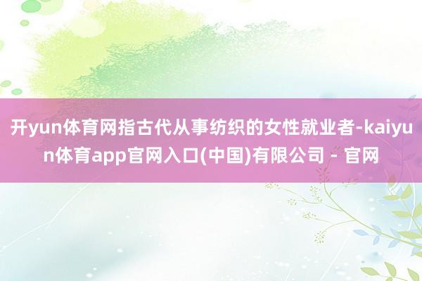 开yun体育网指古代从事纺织的女性就业者-kaiyun体育app官网入口(中国)有限公司 - 官网