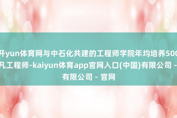 开yun体育网与中石化共建的工程师学院年均培养500名非凡工程师-kaiyun体育app官网入口(中国)有限公司 - 官网