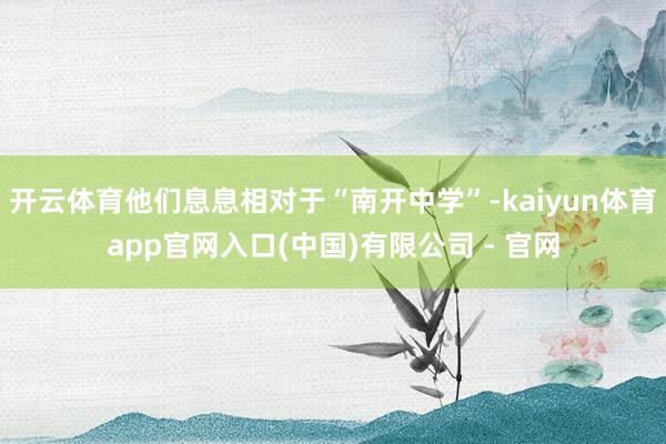 开云体育他们息息相对于“南开中学”-kaiyun体育app官网入口(中国)有限公司 - 官网