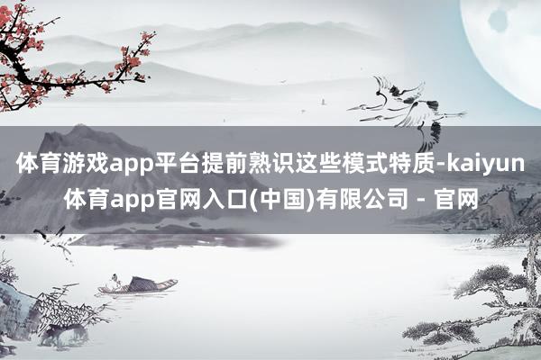 体育游戏app平台提前熟识这些模式特质-kaiyun体育app官网入口(中国)有限公司 - 官网
