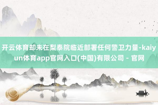 开云体育却未在梨泰院临近部署任何警卫力量-kaiyun体育app官网入口(中国)有限公司 - 官网