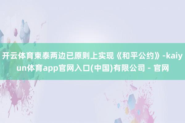 开云体育柬泰两边已原则上实现《和平公约》-kaiyun体育app官网入口(中国)有限公司 - 官网