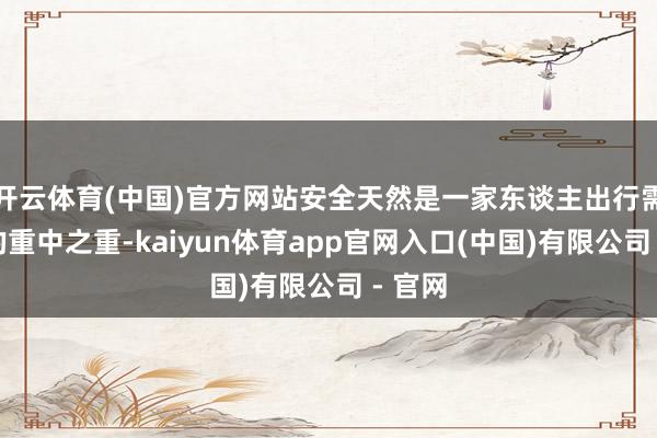 开云体育(中国)官方网站安全天然是一家东谈主出行需求中的重中之重-kaiyun体育app官网入口(中国)有限公司 - 官网